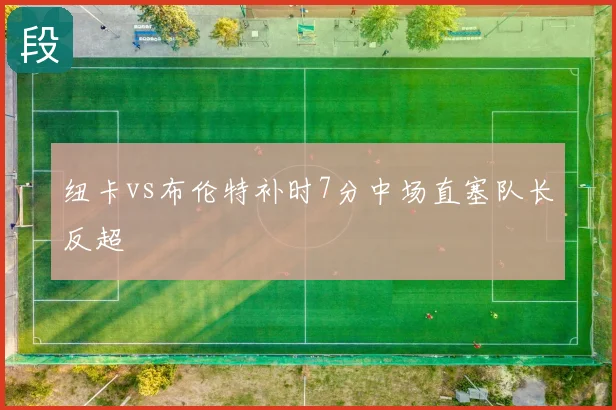 纽卡vs布伦特补时7分中场直塞队长反超